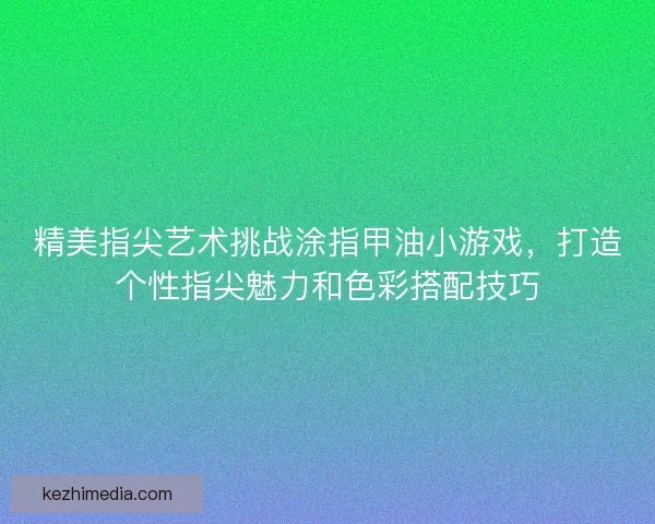 精美指尖艺术挑战涂指甲油小游戏，打造个性指尖魅力和色彩搭配技巧