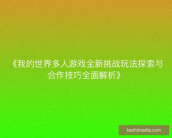 《我的世界多人游戏全新挑战玩法探索与合作技巧全面解析》