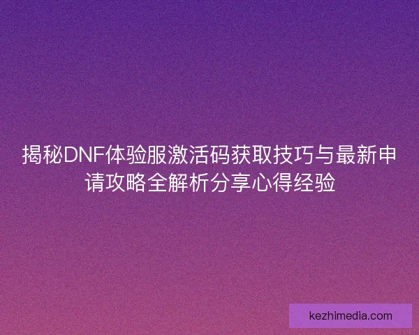 揭秘DNF体验服激活码获取技巧与最新申请攻略全解析分享心得经验