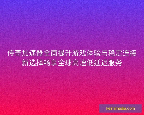 传奇加速器全面提升游戏体验与稳定连接新选择畅享全球高速低延迟服务