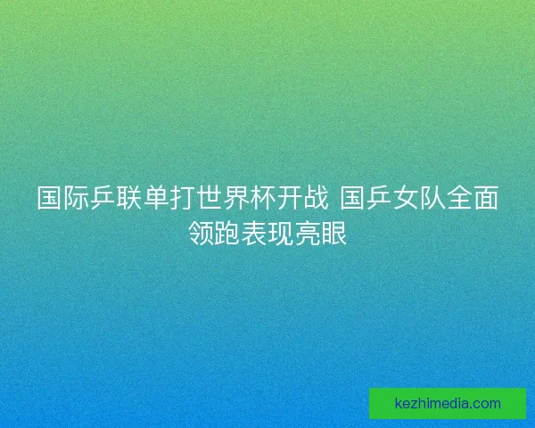 国际乒联单打世界杯开战 国乒女队全面领跑表现亮眼