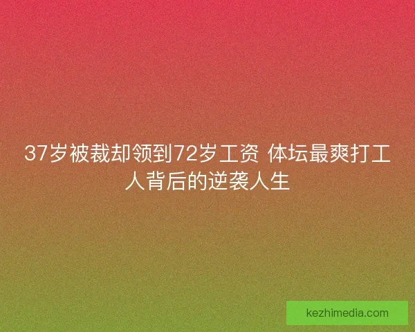 37岁被裁却领到72岁工资 体坛最爽打工人背后的逆袭人生