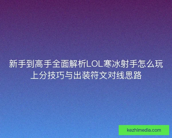 新手到高手全面解析LOL寒冰射手怎么玩上分技巧与出装符文对线思路
