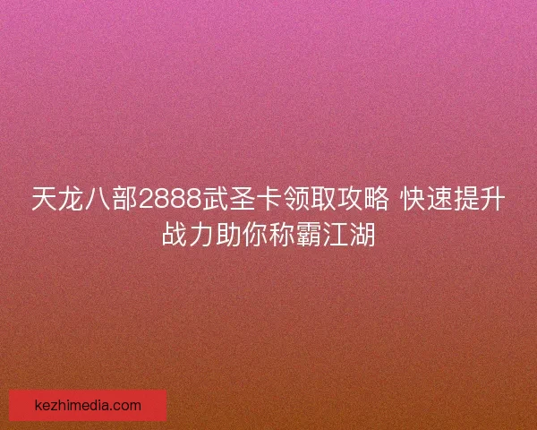 天龙八部2888武圣卡领取攻略 快速提升战力助你称霸江湖