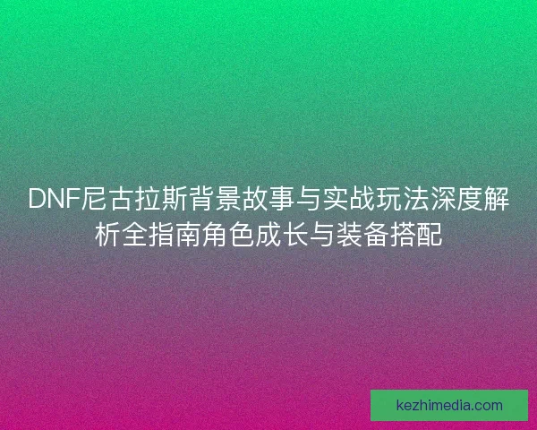 DNF尼古拉斯背景故事与实战玩法深度解析全指南角色成长与装备搭配