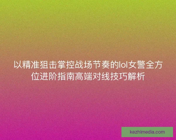 以精准狙击掌控战场节奏的lol女警全方位进阶指南高端对线技巧解析