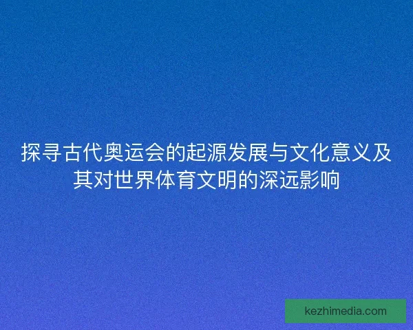 探寻古代奥运会的起源发展与文化意义及其对世界体育文明的深远影响