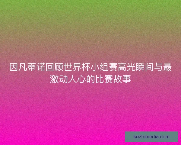因凡蒂诺回顾世界杯小组赛高光瞬间与最激动人心的比赛故事