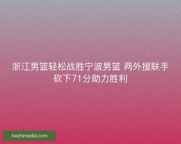 浙江男篮轻松战胜宁波男篮 两外援联手砍下71分助力胜利