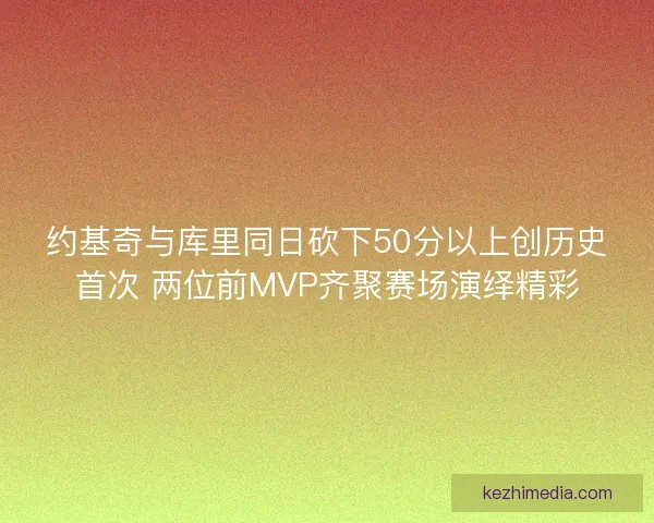 约基奇与库里同日砍下50分以上创历史首次 两位前MVP齐聚赛场演绎精彩