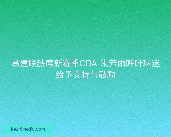 易建联缺席新赛季CBA 朱芳雨呼吁球迷给予支持与鼓励
