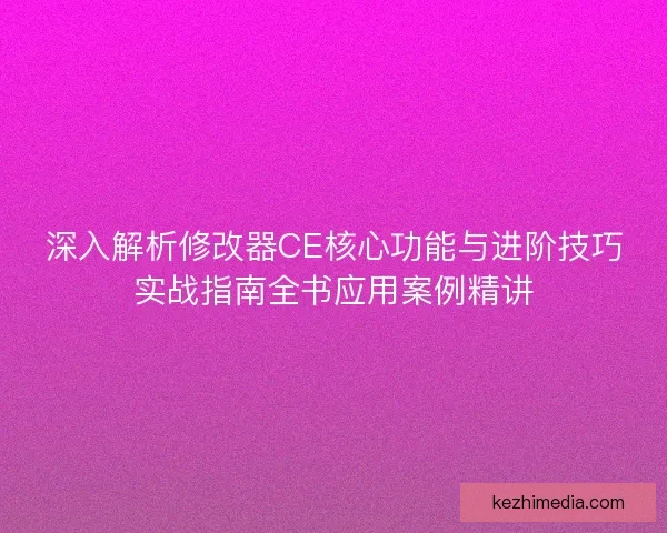 深入解析修改器CE核心功能与进阶技巧实战指南全书应用案例精讲