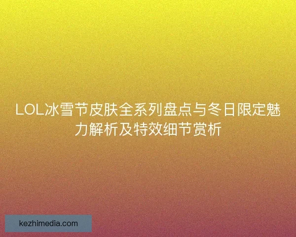 LOL冰雪节皮肤全系列盘点与冬日限定魅力解析及特效细节赏析