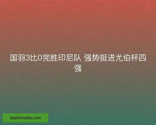 国羽3比0完胜印尼队 强势挺进尤伯杯四强