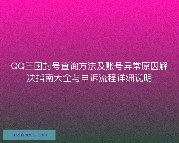QQ三国封号查询方法及账号异常原因解决指南大全与申诉流程详细说明