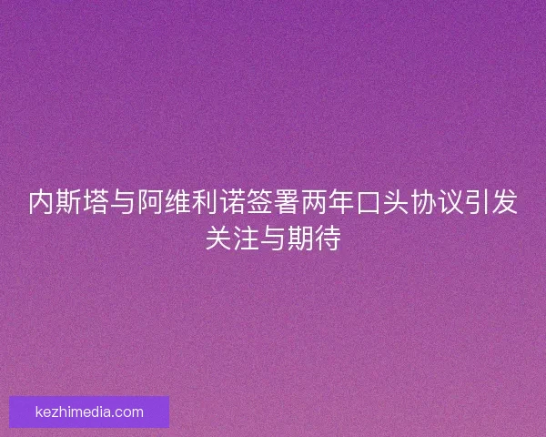 内斯塔与阿维利诺签署两年口头协议引发关注与期待