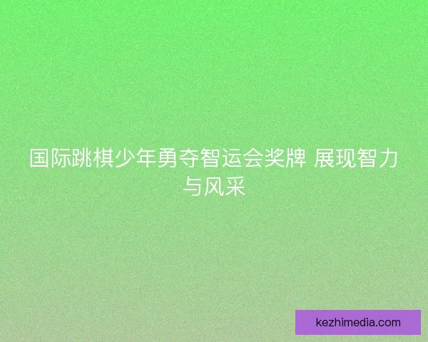 国际跳棋少年勇夺智运会奖牌 展现智力与风采